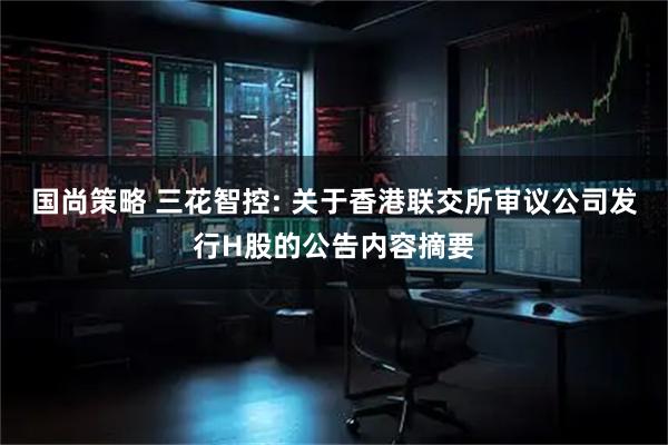 国尚策略 三花智控: 关于香港联交所审议公司发行H股的公告内容摘要