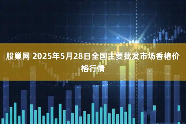 股巢网 2025年5月28日全国主要批发市场香椿价格行情
