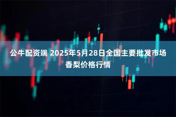 公牛配资端 2025年5月28日全国主要批发市场香梨价格行情