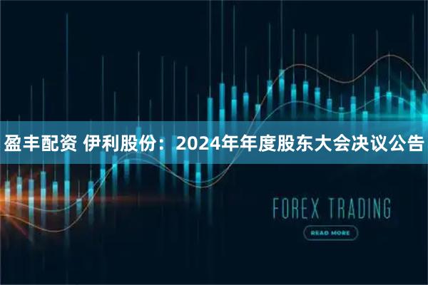 盈丰配资 伊利股份：2024年年度股东大会决议公告