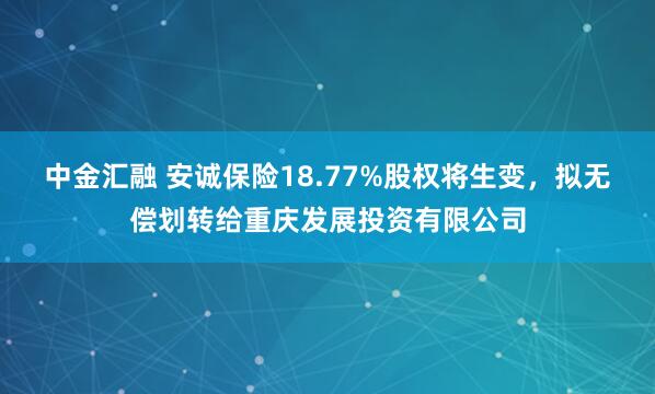 中金汇融 安诚保险18.77%股权将生变，拟无偿划转给重庆发展投资有限公司
