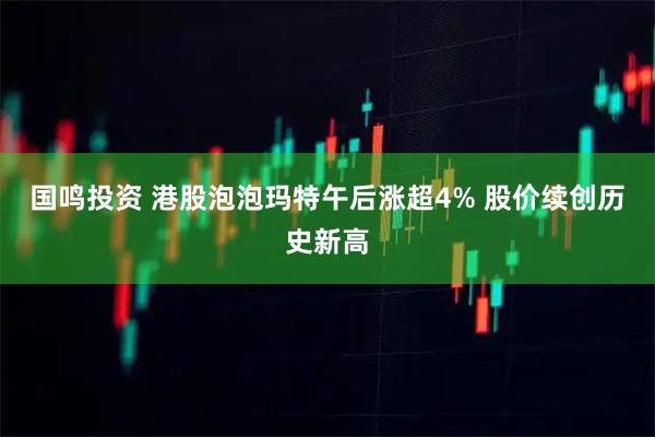 国鸣投资 港股泡泡玛特午后涨超4% 股价续创历史新高