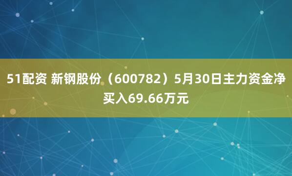 51配资 新钢股份（600782）5月30日主力资金净买入69.66万元