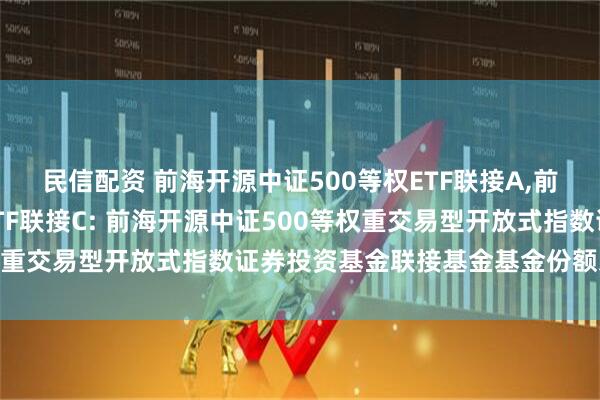 民信配资 前海开源中证500等权ETF联接A,前海开源中证500等权ETF联接C: 前海开源中证500等权重交易型开放式指数证券投资基金联接基金基金份额发售公告