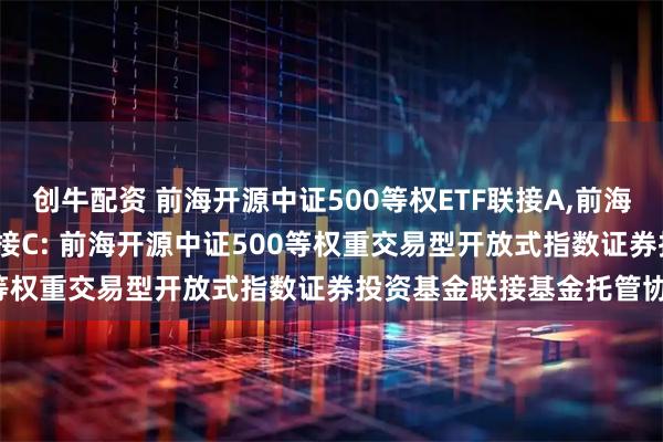 创牛配资 前海开源中证500等权ETF联接A,前海开源中证500等权ETF联接C: 前海开源中证500等权重交易型开放式指数证券投资基金联接基金托管协议