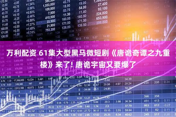 万利配资 61集大型黑马微短剧《唐诡奇谭之九重楼》来了! 唐诡宇宙又要爆了