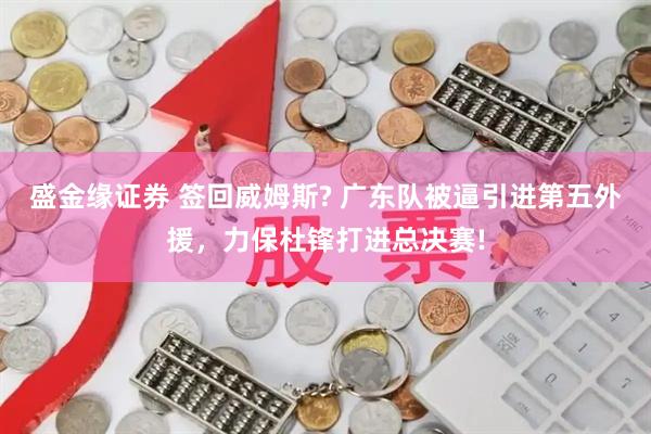 盛金缘证券 签回威姆斯? 广东队被逼引进第五外援，力保杜锋打进总决赛!