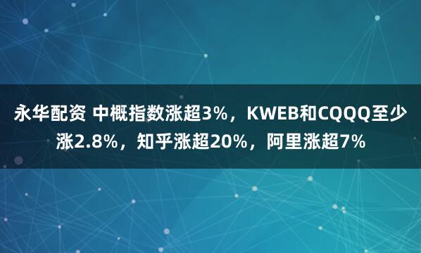 永华配资 中概指数涨超3%，KWEB和CQQQ至少涨2.8%，知乎涨超20%，阿里涨超7%