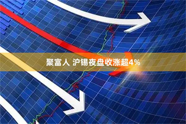 聚富人 沪锡夜盘收涨超4%