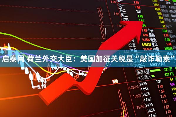 启泰网 荷兰外交大臣：美国加征关税是“敲诈勒索”