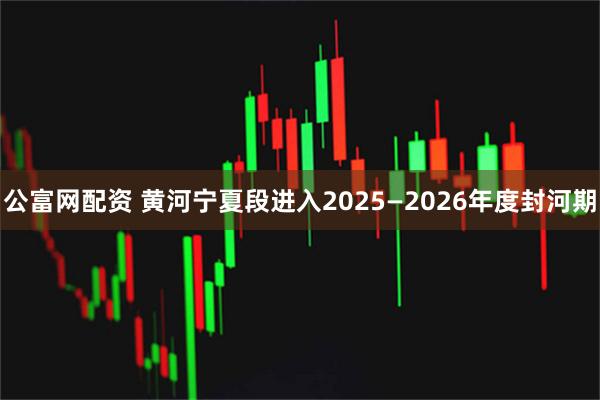 公富网配资 黄河宁夏段进入2025—2026年度封河期