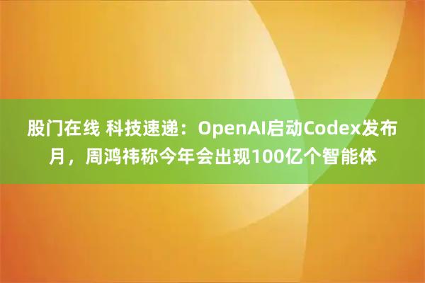 股门在线 科技速递：OpenAI启动Codex发布月，周鸿祎称今年会出现100亿个智能体