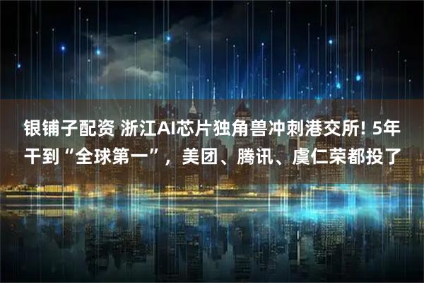 银铺子配资 浙江AI芯片独角兽冲刺港交所! 5年干到“全球第一”，美团、腾讯、虞仁荣都投了