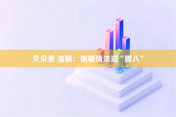 贝贝查 涪陵：粥暖情浓迎“腊八”