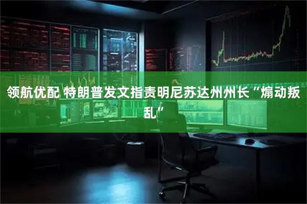 领航优配 特朗普发文指责明尼苏达州州长“煽动叛乱”