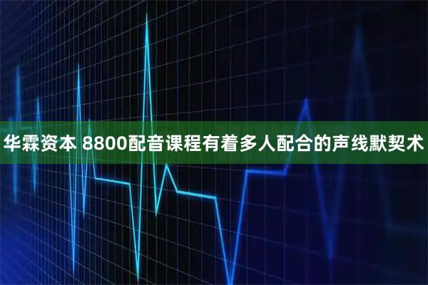 华霖资本 8800配音课程有着多人配合的声线默契术
