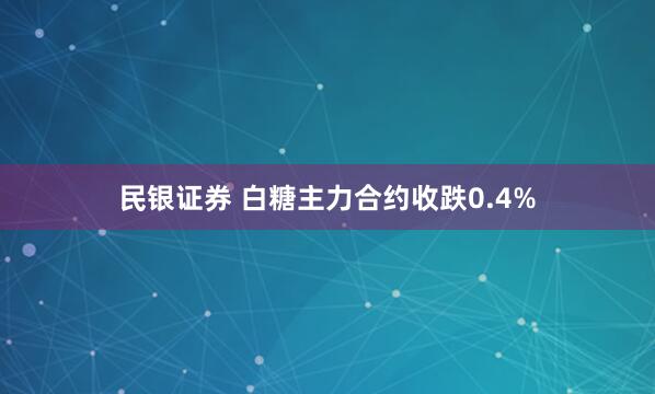 民银证券 白糖主力合约收跌0.4%