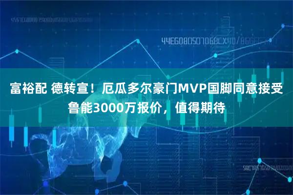 富裕配 德转宣！厄瓜多尔豪门MVP国脚同意接受鲁能3000万报价，值得期待