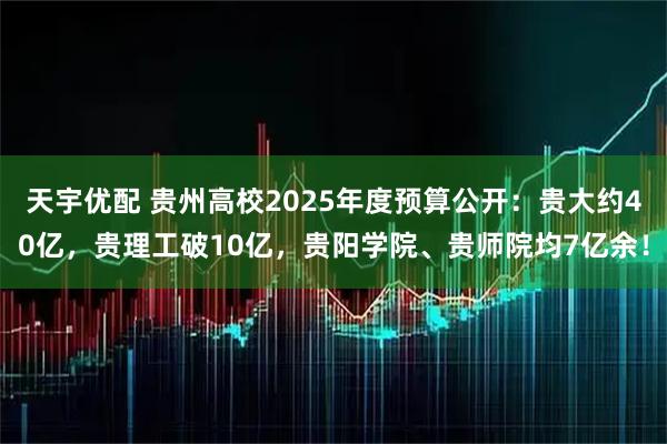 天宇优配 贵州高校2025年度预算公开：贵大约40亿，贵理工破10亿，贵阳学院、贵师院均7亿余！