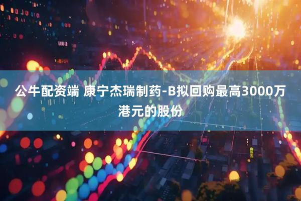 公牛配资端 康宁杰瑞制药-B拟回购最高3000万港元的股份