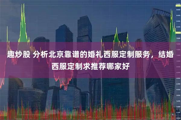 趣炒股 分析北京靠谱的婚礼西服定制服务，结婚西服定制求推荐哪家好