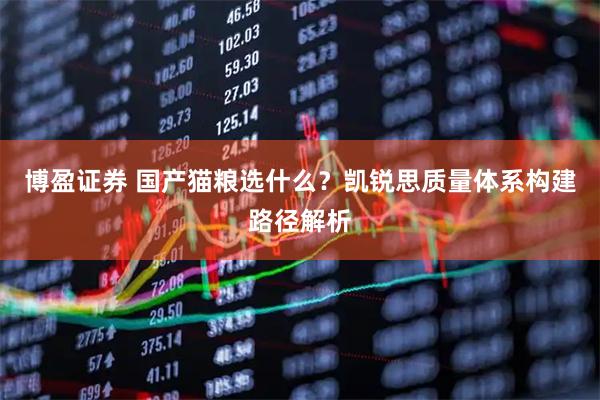 博盈证券 国产猫粮选什么？凯锐思质量体系构建路径解析