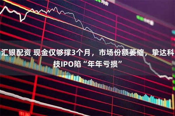 汇银配资 现金仅够撑3个月，市场份额萎缩，挚达科技IPO陷“年年亏损”