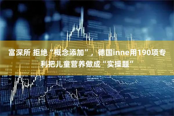 富深所 拒绝“概念添加”，德国inne用190项专利把儿童营养做成“实操题”