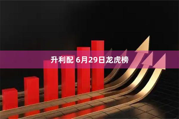 升利配 6月29日龙虎榜