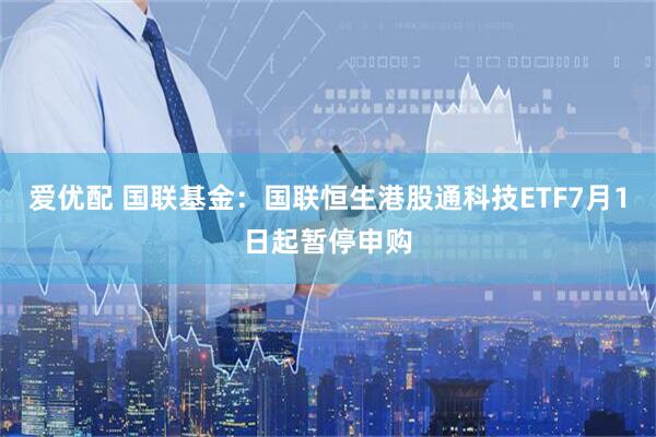 爱优配 国联基金：国联恒生港股通科技ETF7月1日起暂停申购