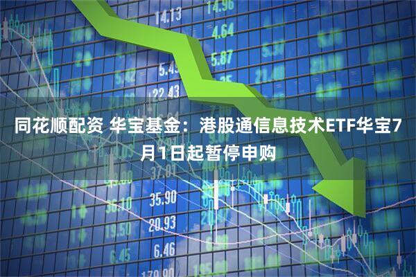 同花顺配资 华宝基金：港股通信息技术ETF华宝7月1日起暂停申购