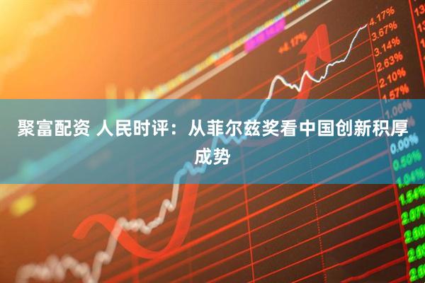 聚富配资 人民时评：从菲尔兹奖看中国创新积厚成势