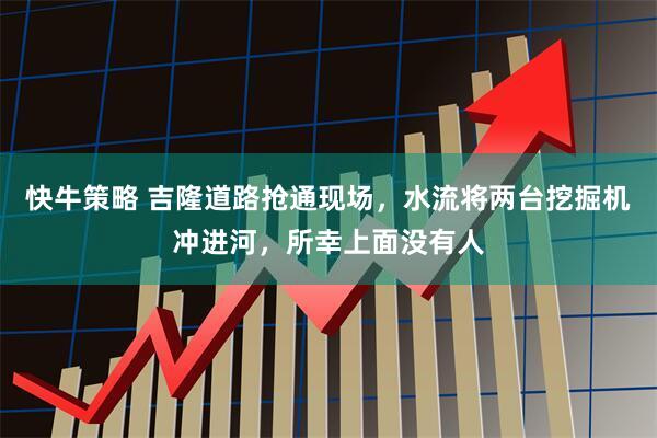快牛策略 吉隆道路抢通现场，水流将两台挖掘机冲进河，所幸上面没有人
