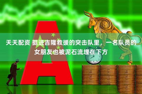 天天配资 挺进吉隆救援的突击队里，一名队员的女朋友也被泥石流埋在下方